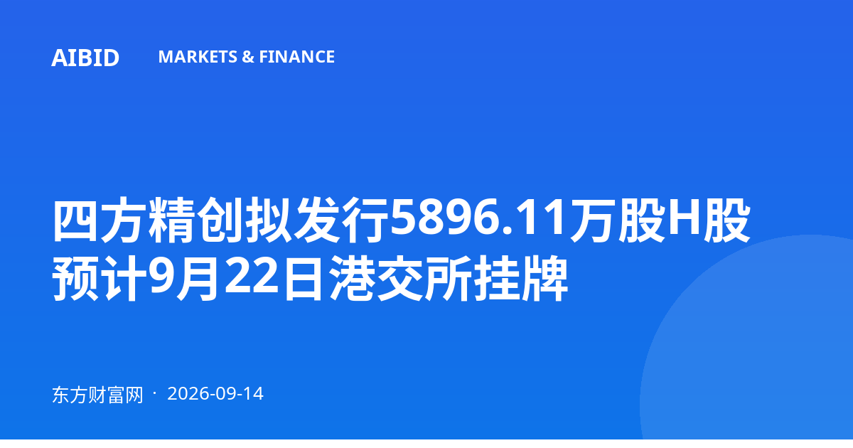 四方精创拟发行5896.11万股H股 预计9月22日港交所挂牌