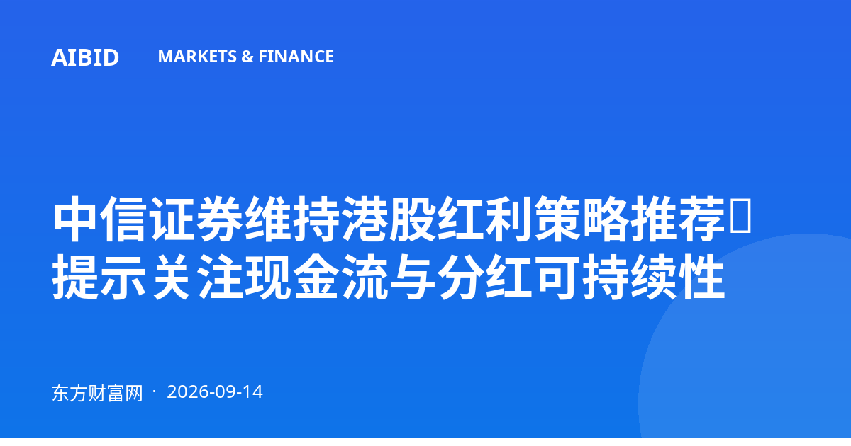 中信证券维持港股红利策略推荐，提示关注现金流与分红可持续性