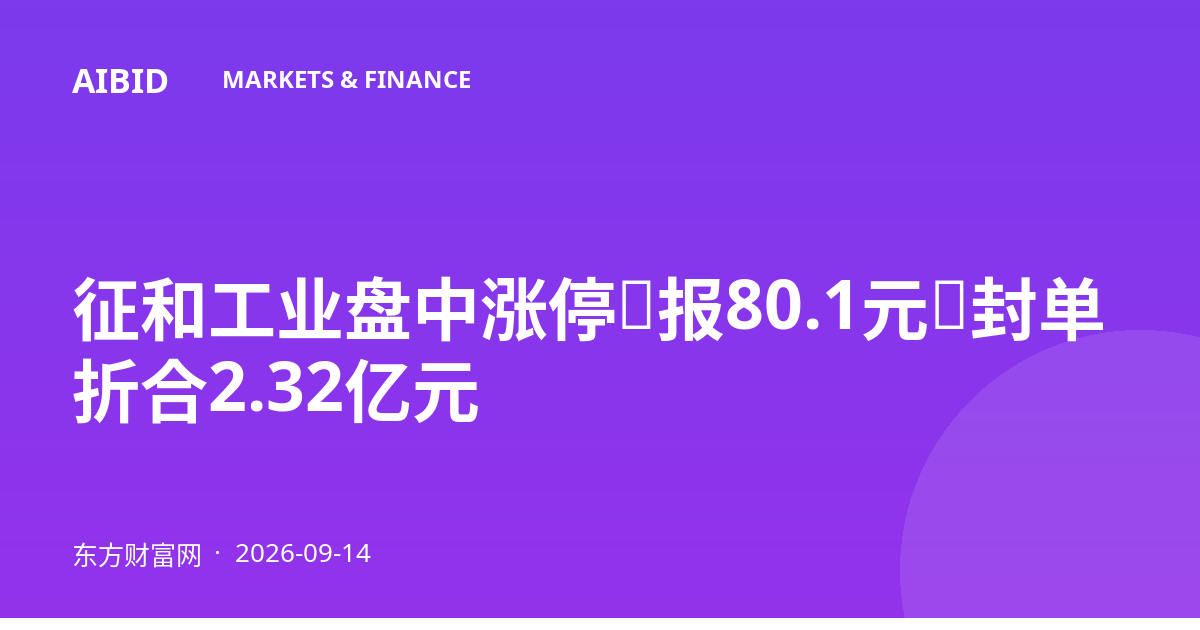 征和工业盘中涨停,报80.1元,封单折合2.32亿元