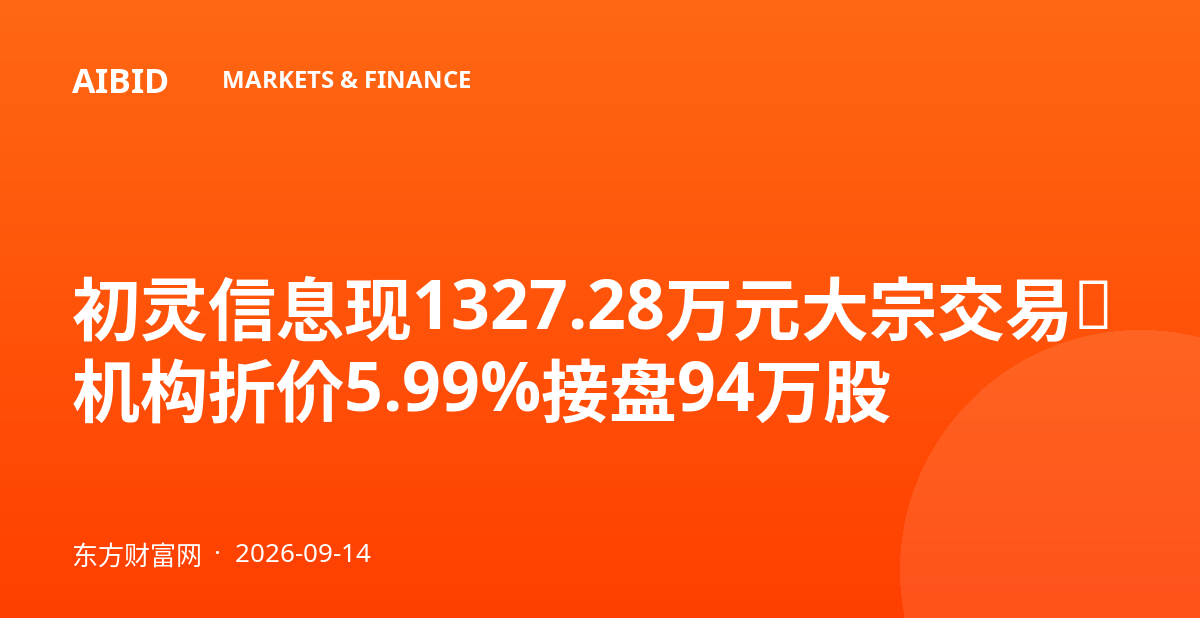 初灵信息现1327.28万元大宗交易，机构折价5.99%接盘94万股