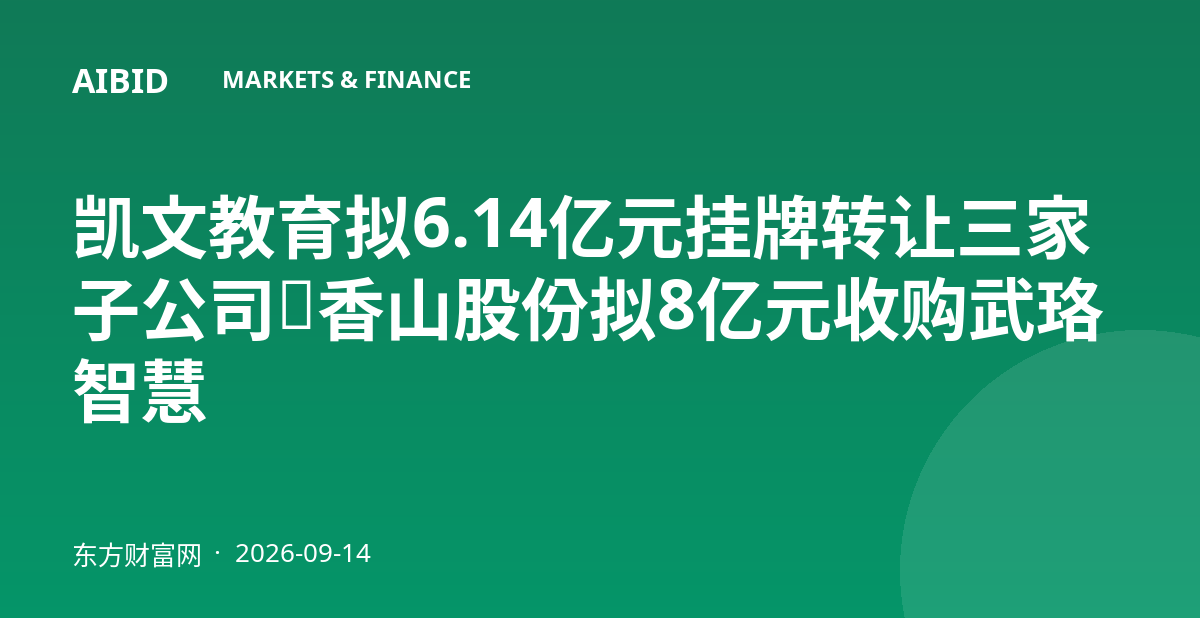 凯文教育拟6.14亿元挂牌转让三家子公司，香山股份拟8亿元收购武珞智慧