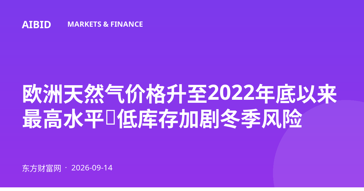 欧洲天然气价格升至2022年底以来最高水平,低库存加剧冬季风险