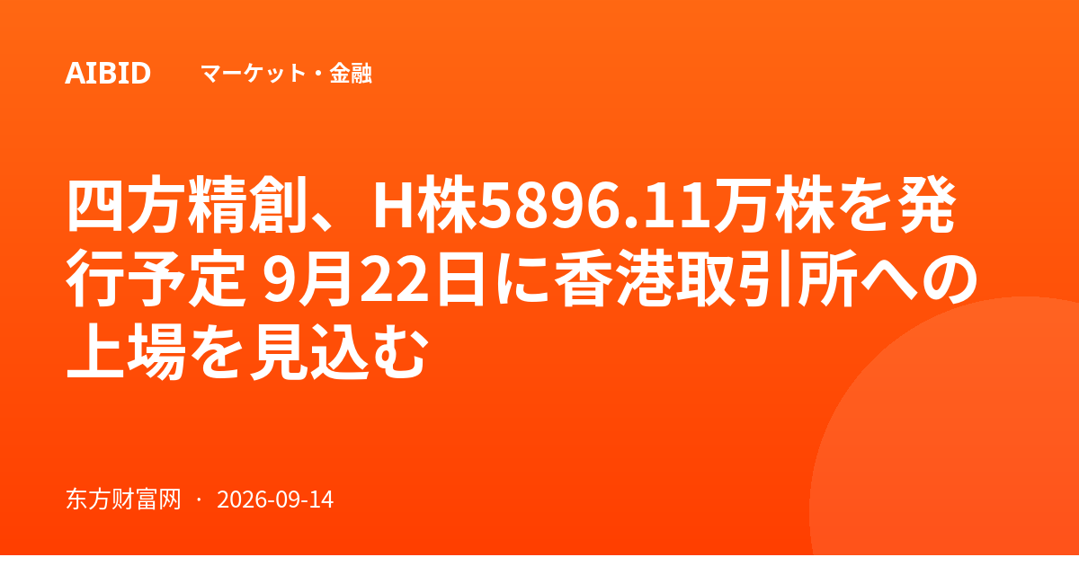 四方精創、H株5896.11万株を発行予定 9月22日に香港取引所への上場を見込む