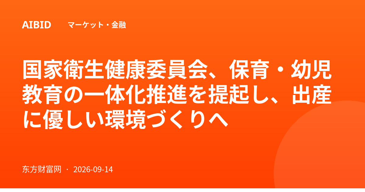 国家衛生健康委員会、保育・幼児教育の一体化推進を提起し、出産に優しい環境づくりへ