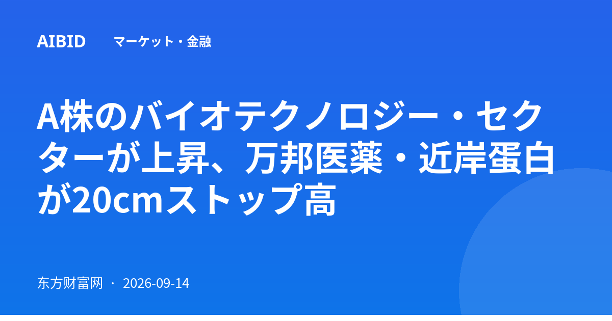 A株のバイオテクノロジー・セクターが上昇、万邦医薬・近岸蛋白が20cmストップ高