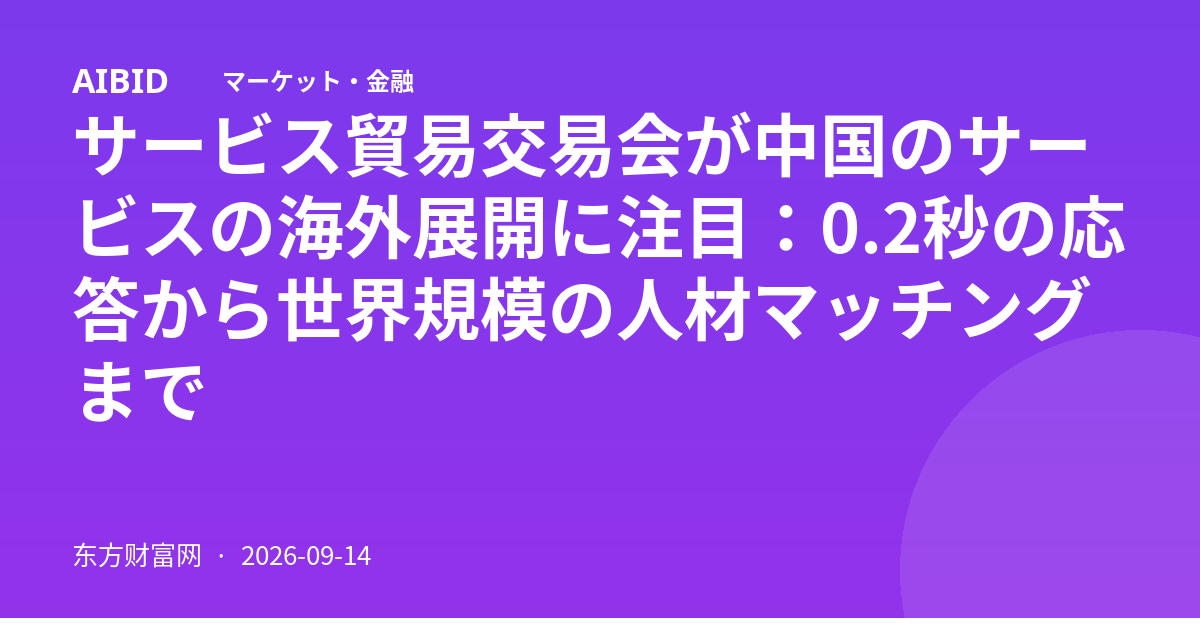 サービス貿易交易会が中国のサービスの海外展開に注目：0.2秒の応答から世界規模の人材マッチングまで