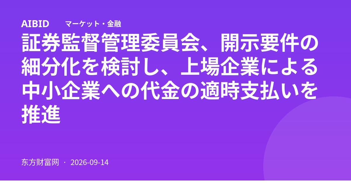 証券監督管理委員会、開示要件の細分化を検討し、上場企業による中小企業への代金の適時支払いを推進