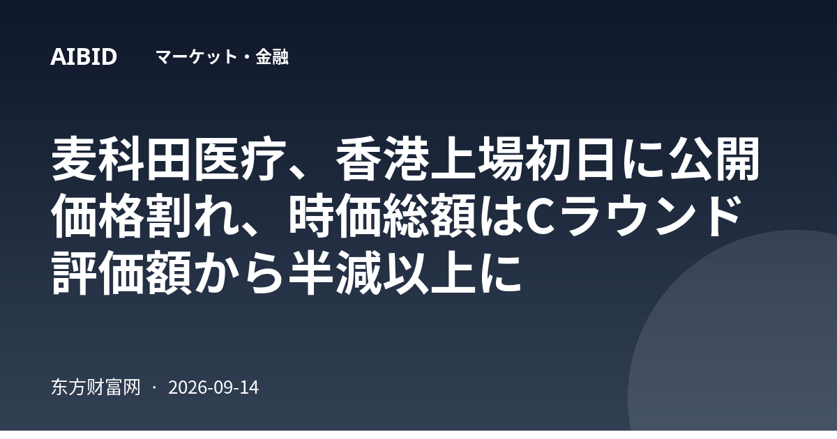 麦科田医疗、香港上場初日に公開価格割れ、時価総額はCラウンド評価額から半減以上に