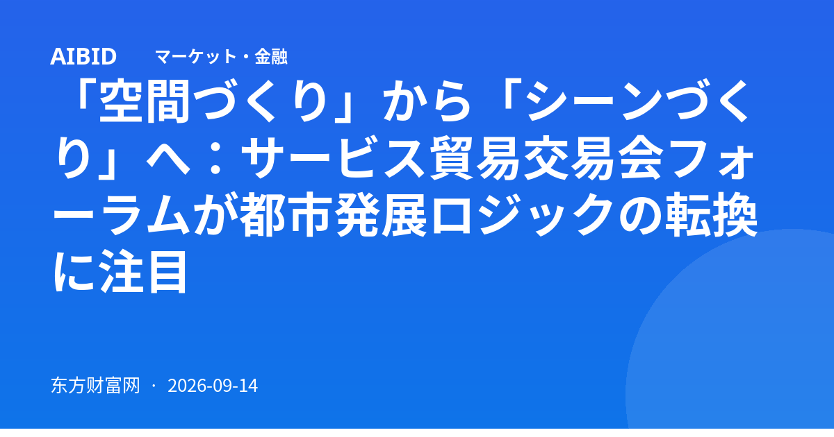 「空間づくり」から「シーンづくり」へ:サービス貿易交易会フォーラムが都市発展ロジックの転換に注目