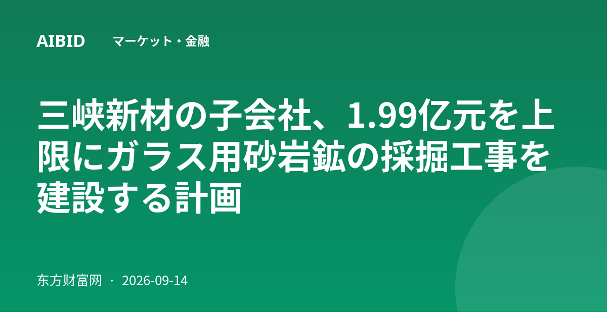 三峡新材の子会社、1.99亿元を上限にガラス用砂岩鉱の採掘工事を建設する計画