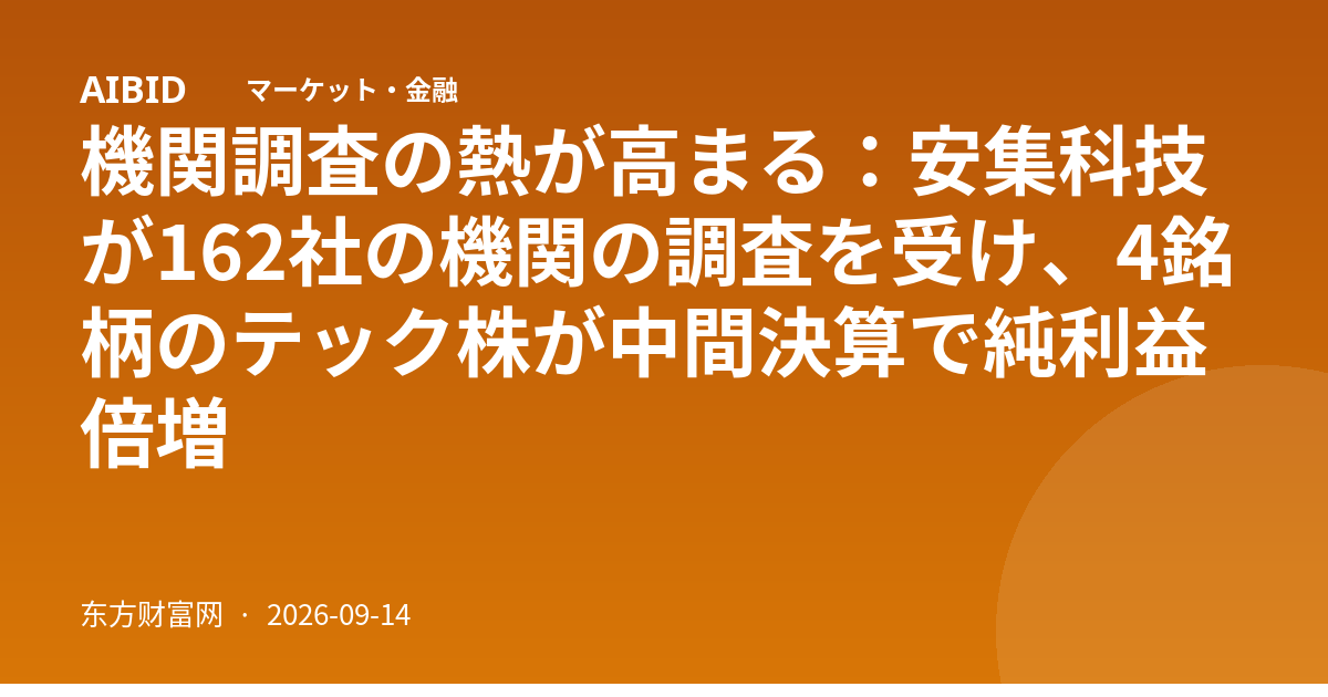機関調査の熱が高まる：安集科技が162社の機関の調査を受け、4銘柄のテック株が中間決算で純利益倍増