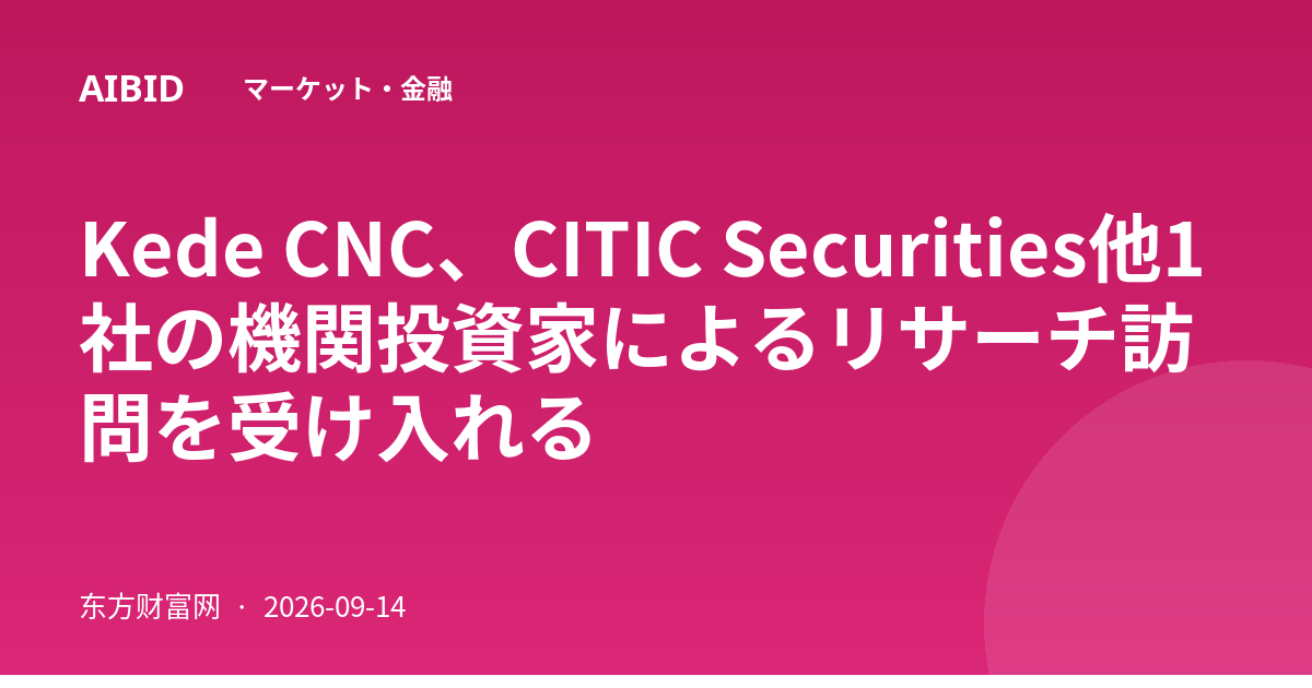 Kede CNC、CITIC Securities他1社の機関投資家によるリサーチ訪問を受け入れる