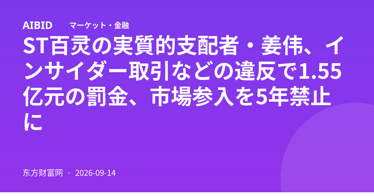 ST百灵の実質的支配者・姜伟、インサイダー取引などの違反で1.55亿元の罰金、市場参入を5年禁止に