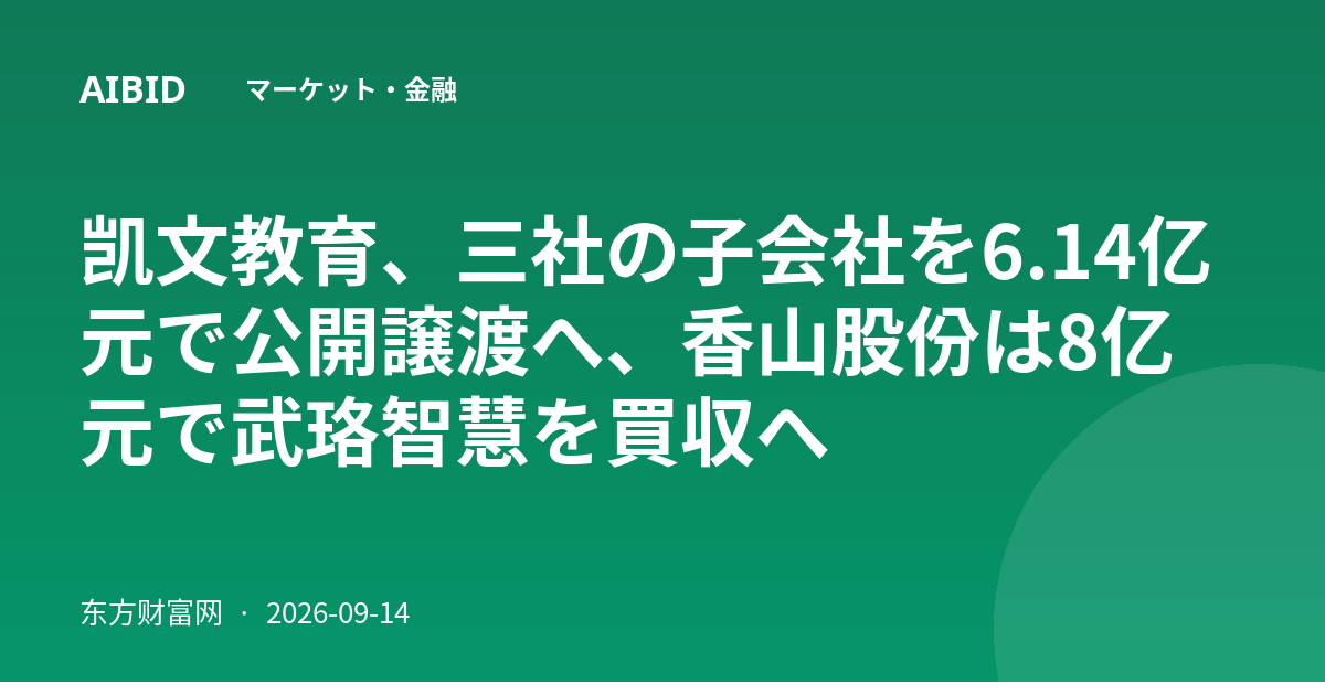 凯文教育、三社の子会社を6.14亿元で公開譲渡へ、香山股份は8亿元で武珞智慧を買収へ
