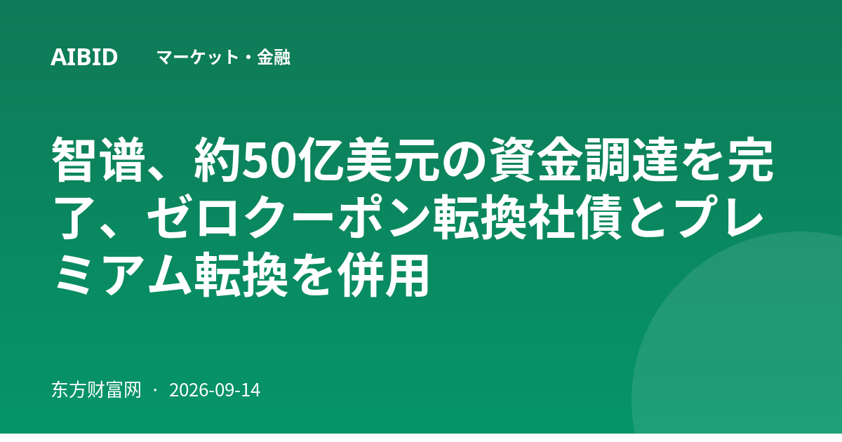 智谱、約50亿美元の資金調達を完了、ゼロクーポン転換社債とプレミアム転換を併用