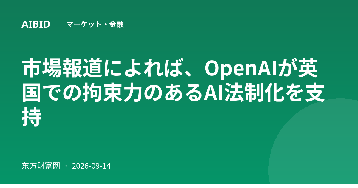 市場報道によれば、OpenAIが英国での拘束力のあるAI法制化を支持