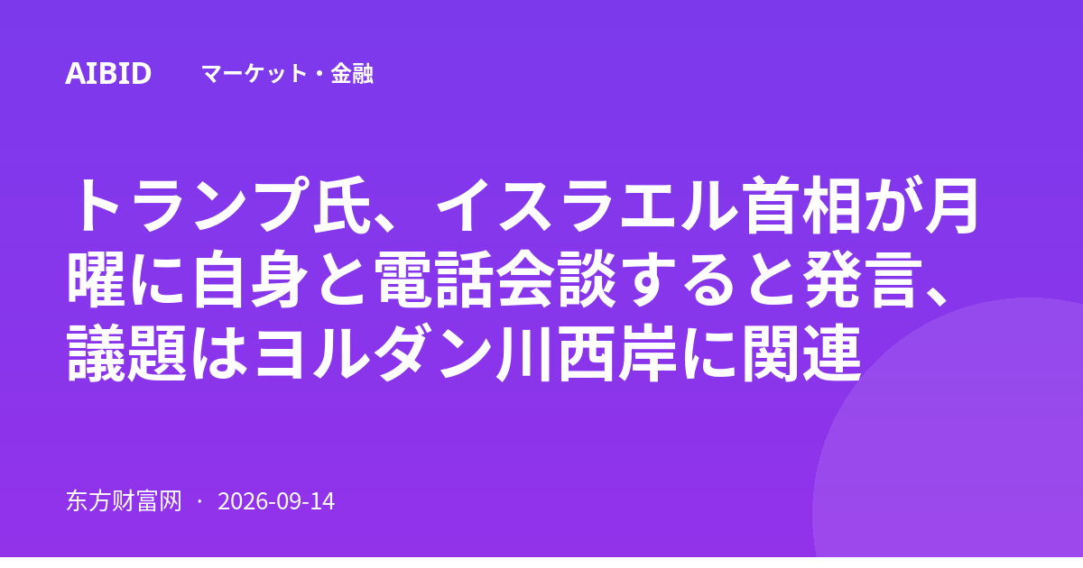 トランプ氏、イスラエル首相が月曜に自身と電話会談すると発言、議題はヨルダン川西岸に関連