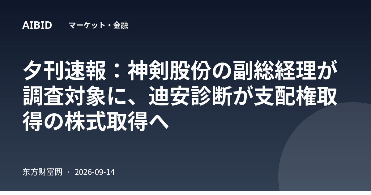 夕刊速報：神剣股份の副総経理が調査対象に、迪安診断が支配権取得の株式取得へ