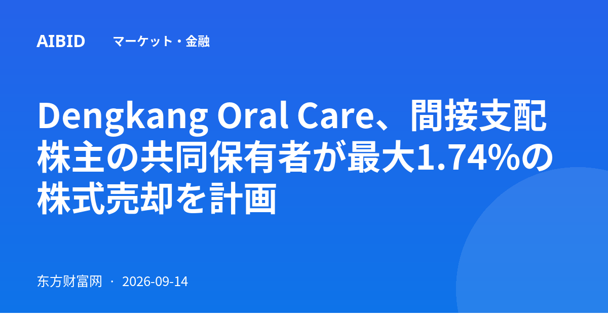 Dengkang Oral Care、間接支配株主の共同保有者が最大1.74%の株式売却を計画