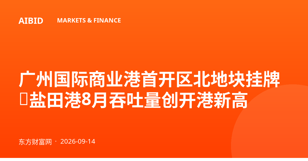 广州国际商业港首开区北地块挂牌，盐田港8月吞吐量创开港新高