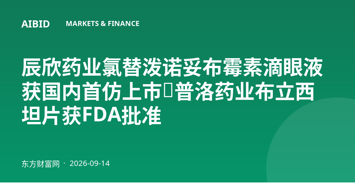 辰欣药业氯替泼诺妥布霉素滴眼液获国内首仿上市,普洛药业布立西坦片获FDA批准
