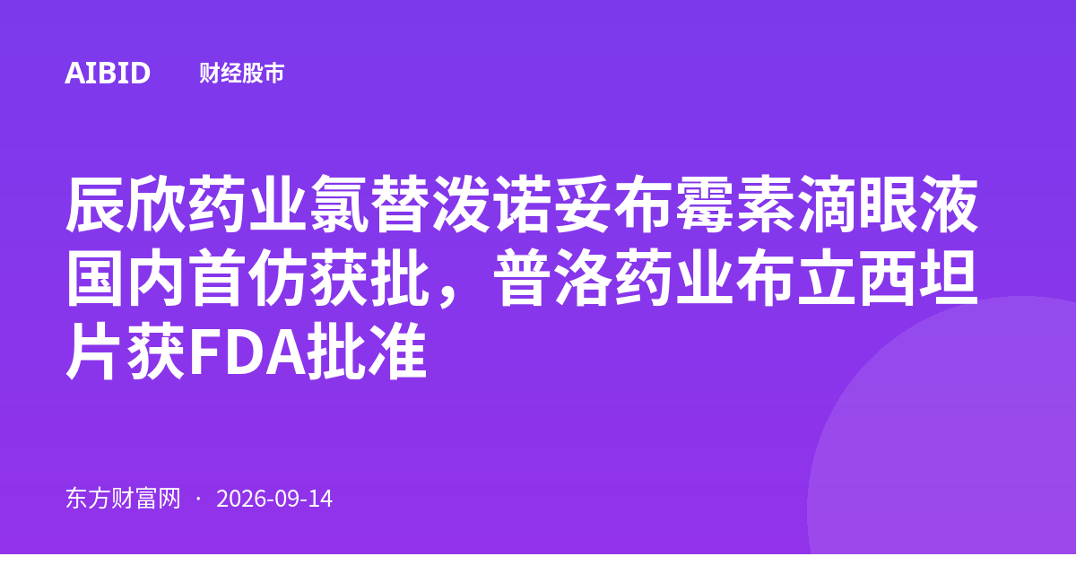 辰欣药业氯替泼诺妥布霉素滴眼液国内首仿获批，普洛药业布立西坦片获FDA批准